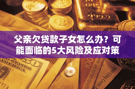 武汉父亲欠贷款子女怎么办?可能面临的5大风险及应对策略 武汉父亲欠贷款子女怎么办?可能面临的5大风险及应对策略