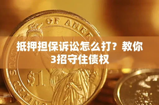 武汉抵押担保诉讼怎么打？教你3招守住债权