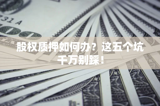 武汉股权质押如何办？这五个坑千万别踩！