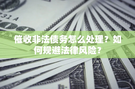武汉催收非法债务怎么处理？如何规避法律风险？
