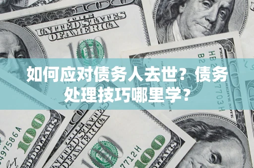武汉如何应对债务人去世？债务处理技巧哪里学？