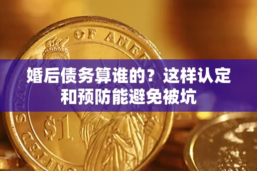 武汉婚后债务算谁的？这样认定和预防能避免被坑