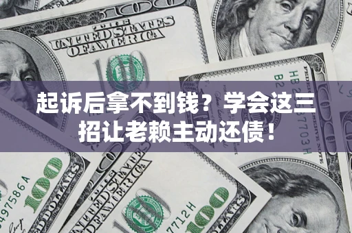 武汉起诉后拿不到钱？学会这三招让老赖主动还债！