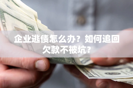 武汉企业逃债怎么办？如何追回欠款不被坑？
