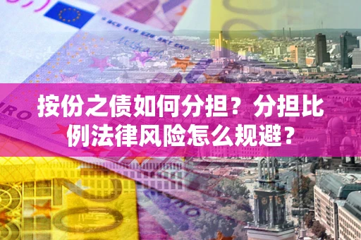 武汉按份之债如何分担？分担比例法律风险怎么规避？