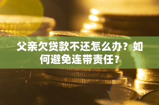 武汉父亲欠贷款不还怎么办？如何避免连带责任？