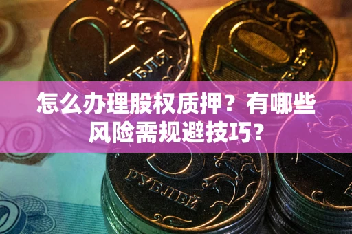 武汉怎么办理股权质押？有哪些风险需规避技巧？