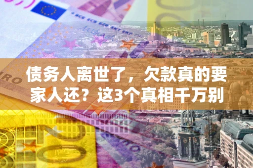 武汉债务人离世了，欠款真的要家人还？这3个真相千万别弄错