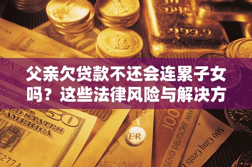 武汉父亲欠贷款不还会连累子女吗？这些法律风险与解决方法要早知道！