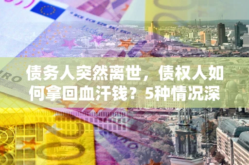 武汉债务人突然离世，债权人如何拿回血汗钱？5种情况深度解析