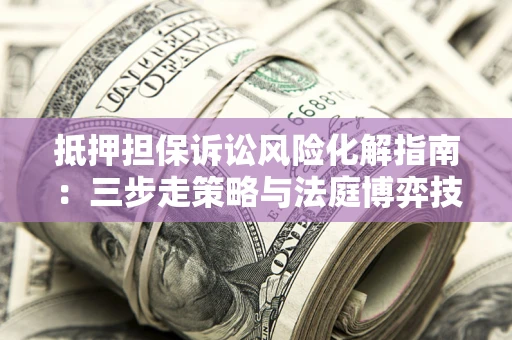 武汉抵押担保诉讼风险化解指南：三步走策略与法庭博弈技巧
