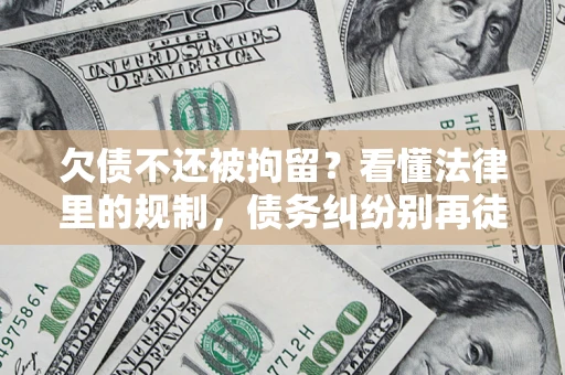 武汉欠债不还被拘留？看懂法律里的规制，债务纠纷别再徒劳奔波