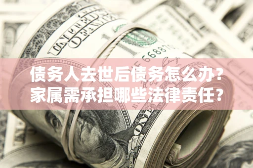 武汉债务人去世后债务怎么办？家属需承担哪些法律责任？