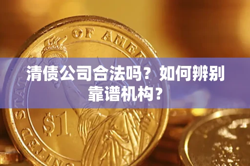 武汉清债公司合法吗?如何辨别靠谱机构? 武汉清债公司合法吗?如何辨别靠谱机构?