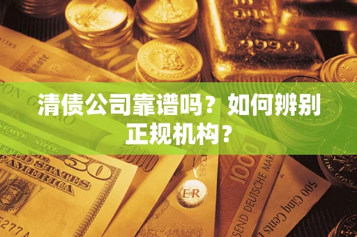 武汉清债公司靠谱吗？如何辨别正规机构？