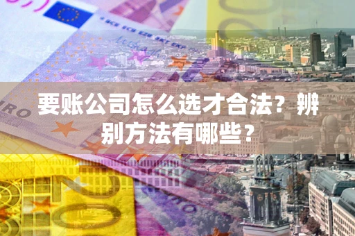 武汉要账公司怎么选才合法？辨别方法有哪些？