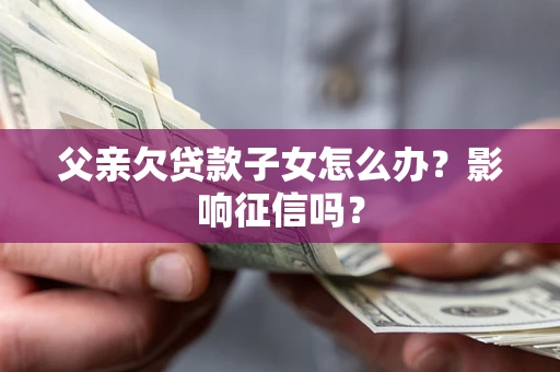武汉父亲欠贷款子女怎么办？影响征信吗？