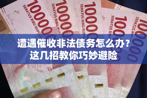 武汉遭遇催收非法债务怎么办？这几招教你巧妙避险