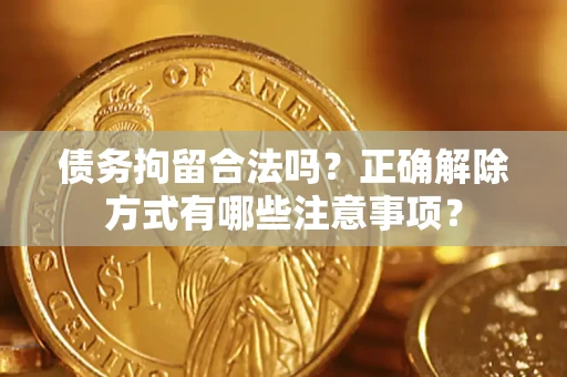 武汉债务拘留合法吗？正确解除方式有哪些注意事项？