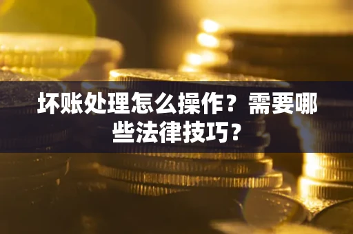 武汉坏账处理怎么操作？需要哪些法律技巧？
