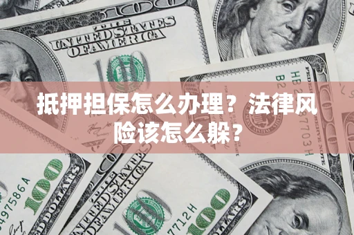 武汉抵押担保怎么办理？法律风险该怎么躲？