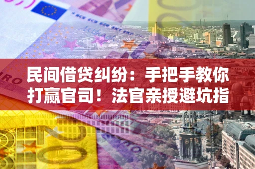 武汉民间借贷纠纷：手把手教你打赢官司！法官亲授避坑指南