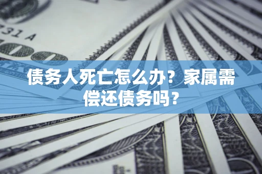 武汉债务人死亡怎么办？家属需偿还债务吗？