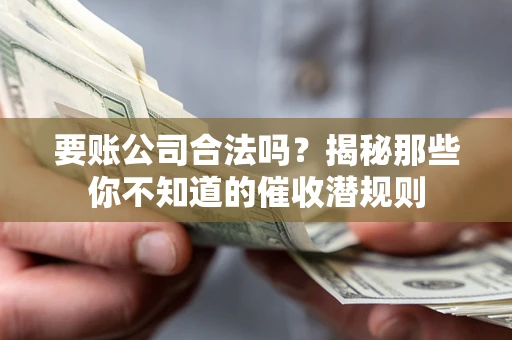 武汉要账公司合法吗？揭秘那些你不知道的催收潜规则