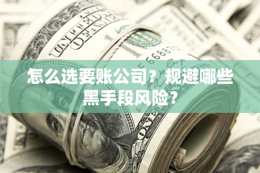 武汉怎么选要账公司？规避哪些黑手段风险？