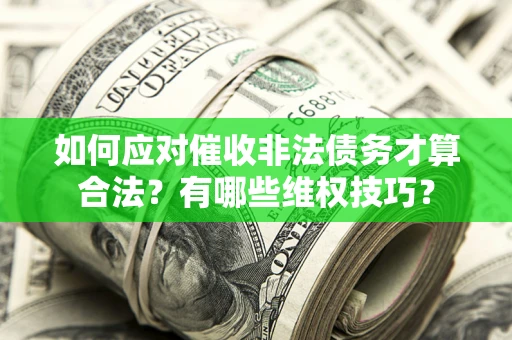 武汉如何应对催收非法债务才算合法？有哪些维权技巧？