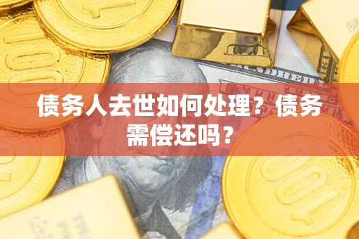 武汉债务人去世如何处理？债务需偿还吗？