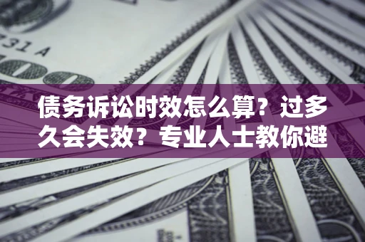 武汉债务诉讼时效怎么算？过多久会失效？专业人士教你避坑