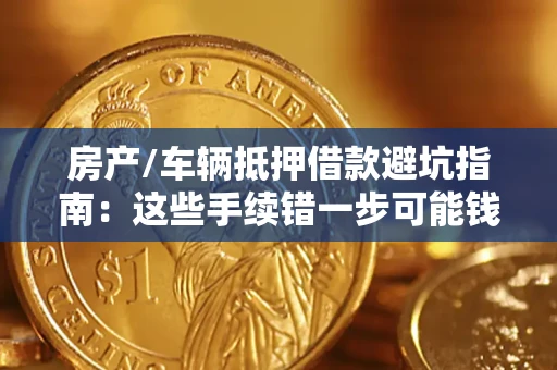 武汉房产/车辆抵押借款避坑指南：这些手续错一步可能钱房两空