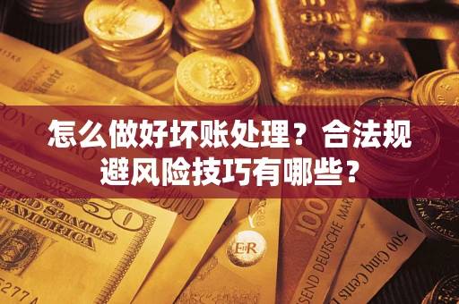 武汉怎么做好坏账处理？合法规避风险技巧有哪些？