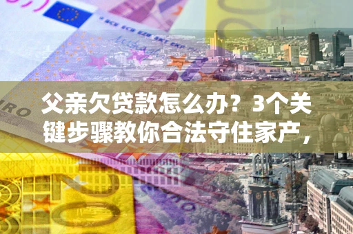 武汉父亲欠贷款怎么办？3个关键步骤教你合法守住家产，别再傻傻替还了！