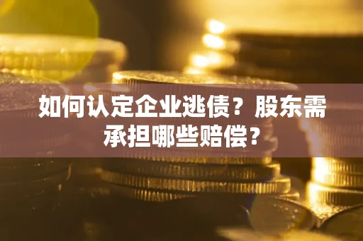 武汉如何认定企业逃债？股东需承担哪些赔偿？