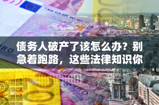 武汉债务人破产了该怎么办？别急着跑路，这些法律知识你必须懂