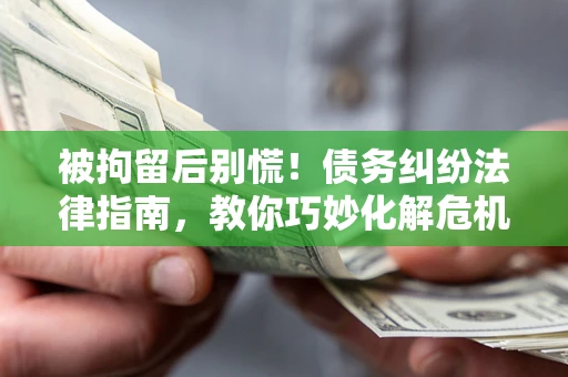 武汉被拘留后别慌！债务纠纷法律指南，教你巧妙化解危机
