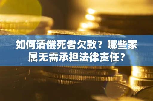 武汉如何清偿死者欠款？哪些家属无需承担法律责任？