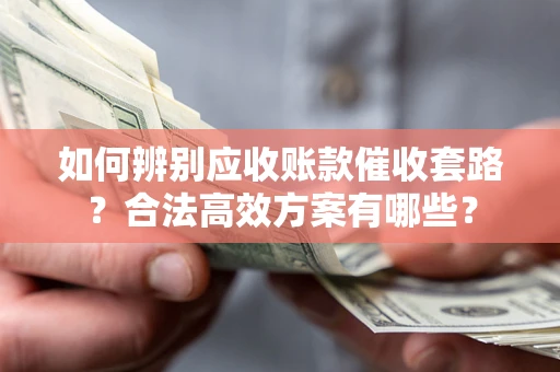 武汉如何辨别应收账款催收套路？合法高效方案有哪些？