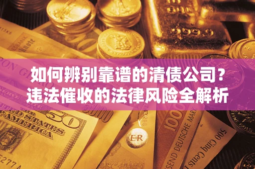 武汉如何辨别靠谱的清债公司？违法催收的法律风险全解析