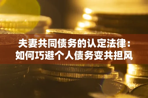 武汉夫妻共同债务的认定法律：如何巧避个人债务变共担风险？