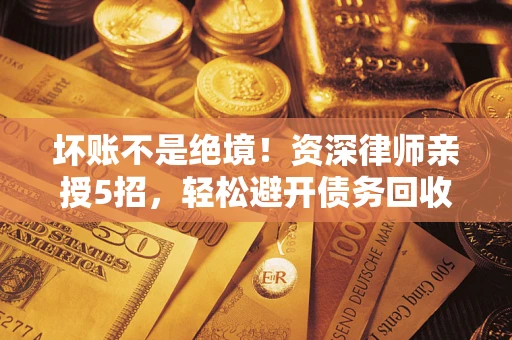 武汉坏账不是绝境！资深律师亲授5招，轻松避开债务回收大坑