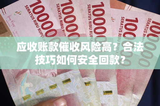 武汉应收账款催收风险高？合法技巧如何安全回款？