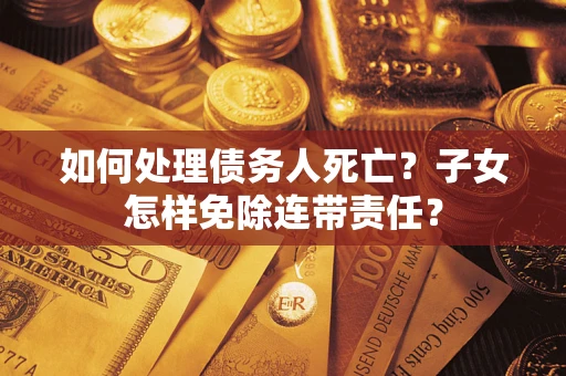 武汉如何处理债务人死亡？子女怎样免除连带责任？