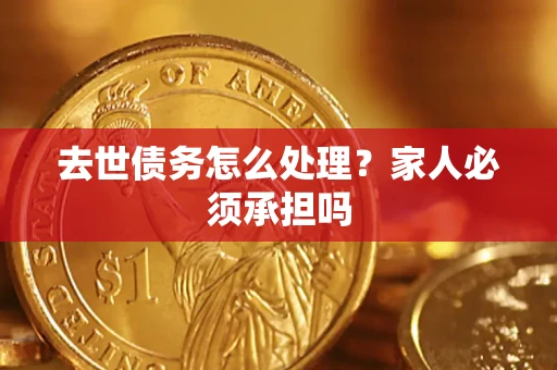 武汉去世债务怎么处理？家人必须承担吗