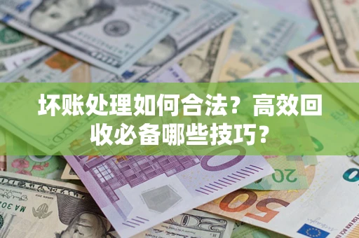 武汉坏账处理如何合法？高效回收必备哪些技巧？