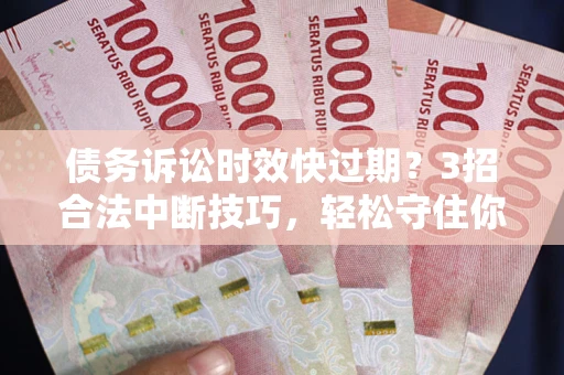 武汉债务诉讼时效快过期？3招合法中断技巧，轻松守住你的血汗钱！