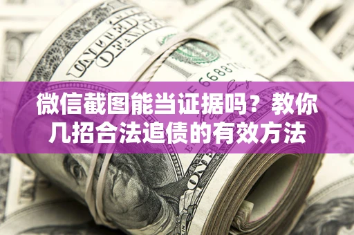 武汉微信截图能当证据吗？教你几招合法追债的有效方法