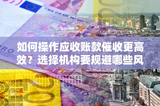 武汉如何操作应收账款催收更高效？选择机构要规避哪些风险？